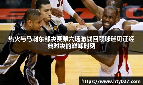 热火与马刺东部决赛第六场激战回顾球迷见证经典对决的巅峰时刻